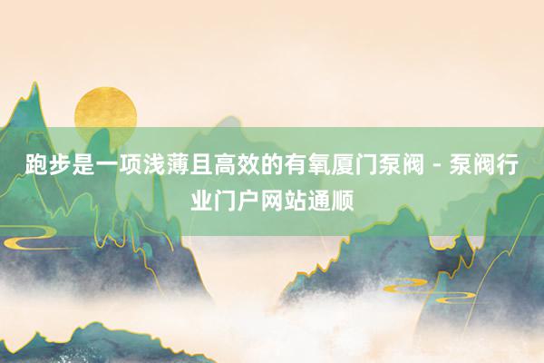跑步是一项浅薄且高效的有氧厦门泵阀 - 泵阀行业门户网站通顺